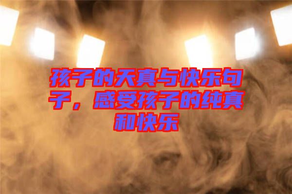 孩子的天真與快樂句子，感受孩子的純真和快樂
