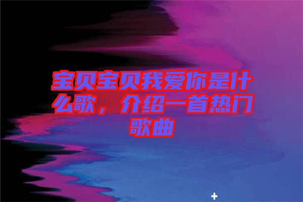 寶貝寶貝我愛你是什么歌，介紹一首熱門歌曲