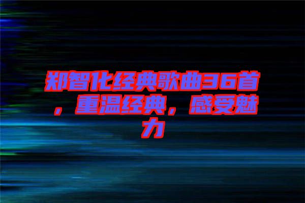 鄭智化經典歌曲36首，重溫經典，感受魅力