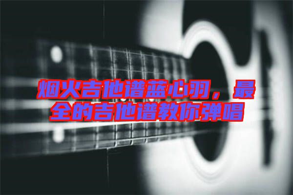 煙火吉他譜藍心羽，最全的吉他譜教你彈唱