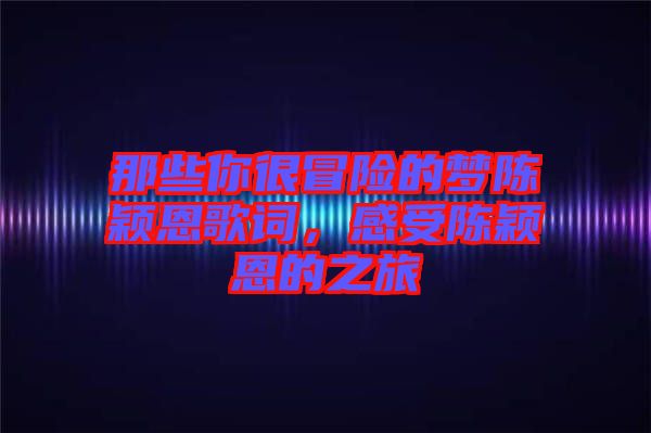 那些你很冒險的夢陳穎恩歌詞，感受陳穎恩的之旅