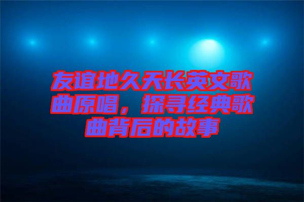 友誼地久天長英文歌曲原唱，探尋經典歌曲背后的故事