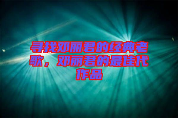 尋找鄧麗君的經典老歌，鄧麗君的最佳代作品