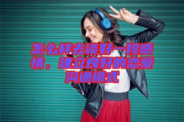 怎么樣去談好一段感情，建立良好的戀愛溝通模式