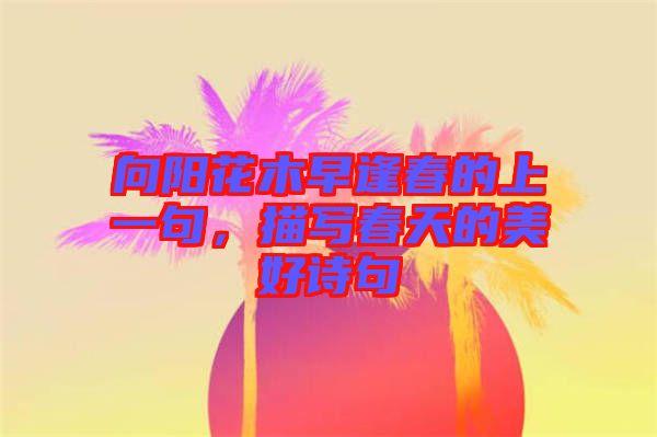 向陽花木早逢春的上一句，描寫春天的美好詩句