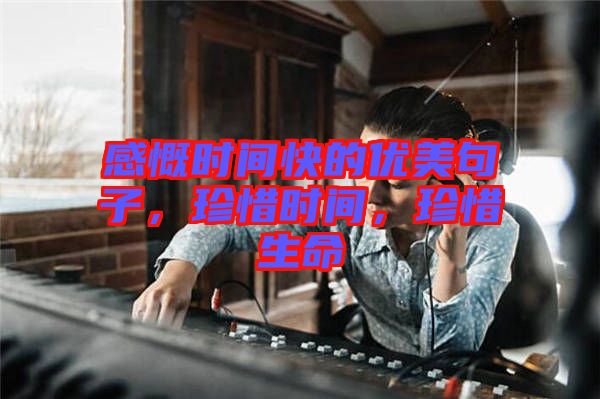 感慨時間快的優(yōu)美句子，珍惜時間，珍惜生命