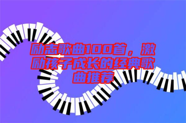 勵(lì)志歌曲100首，激勵(lì)孩子成長(zhǎng)的經(jīng)典歌曲推薦