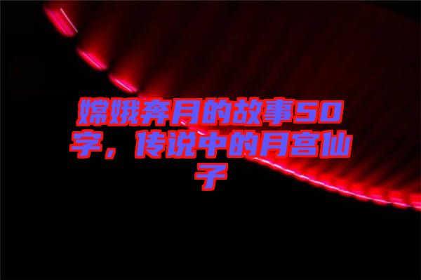 嫦娥奔月的故事50字，傳說中的月宮仙子