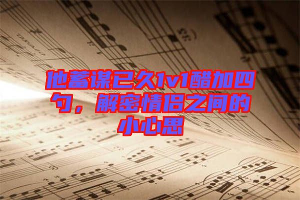 他蓄謀已久1v1醋加四勺，解密情侶之間的小心思