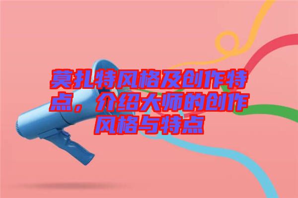 莫扎特風(fēng)格及創(chuàng)作特點(diǎn)，介紹大師的創(chuàng)作風(fēng)格與特點(diǎn)