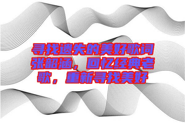 尋找遺失的美好歌詞張韶涵，回憶經(jīng)典老歌，重新尋找美好