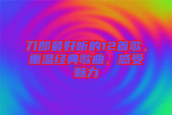 刀郎最好聽的12首歌，重溫經典歌曲，感受魅力