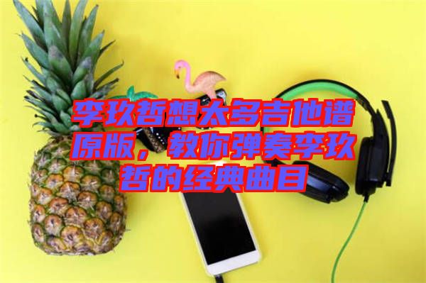 李玖哲想太多吉他譜原版，教你彈奏李玖哲的經典曲目