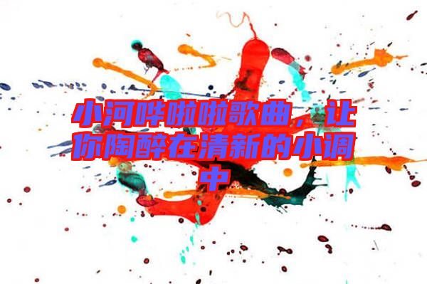 小河嘩啦啦歌曲，讓你陶醉在清新的小調(diào)中