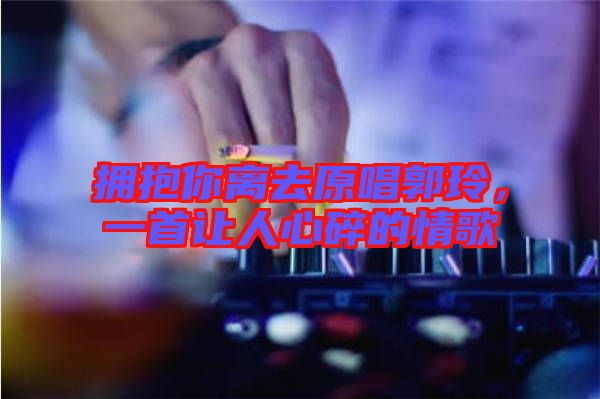 擁抱你離去原唱郭玲，一首讓人心碎的情歌