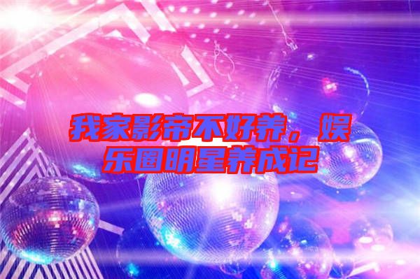 我家影帝不好養(yǎng)，娛樂(lè)圈明星養(yǎng)成記