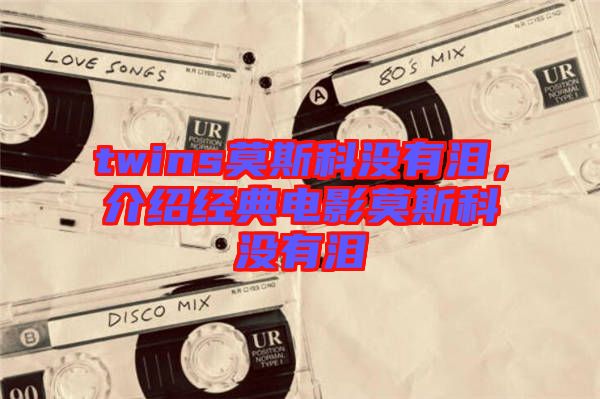 twins莫斯科沒有淚，介紹經(jīng)典電影莫斯科沒有淚