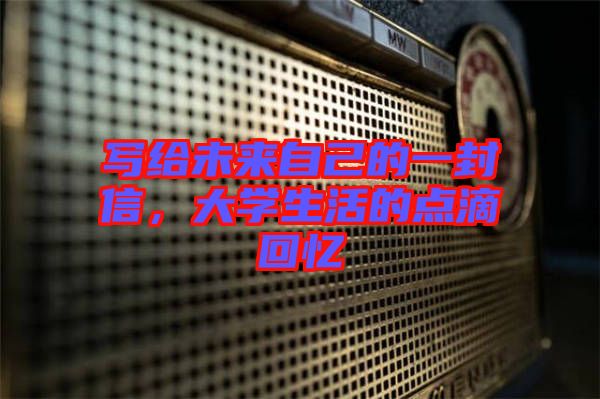 寫給未來自己的一封信，大學生活的點滴回憶