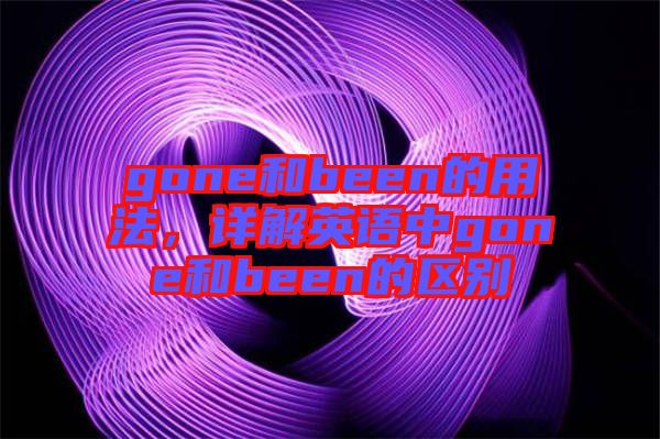 gone和been的用法，詳解英語中gone和been的區(qū)別