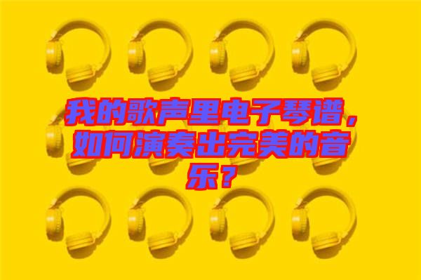 我的歌聲里電子琴譜，如何演奏出完美的音樂？