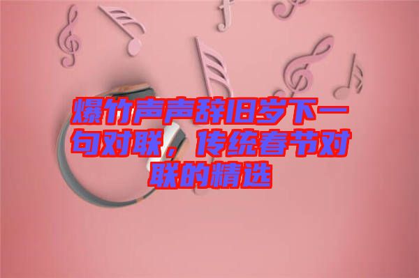 爆竹聲聲辭舊歲下一句對聯，傳統春節對聯的精選