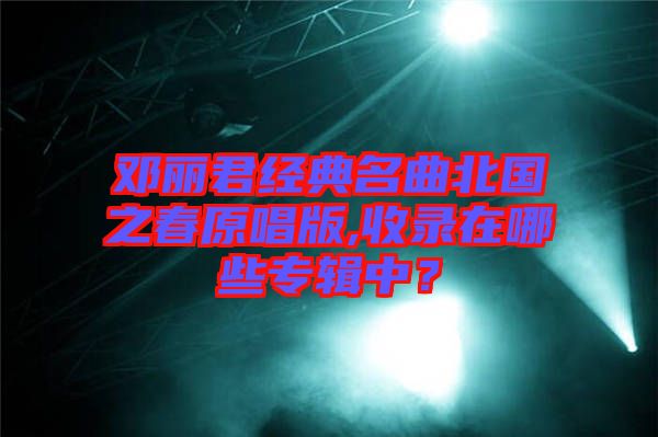 鄧麗君經典名曲北國之春原唱版,收錄在哪些專輯中？