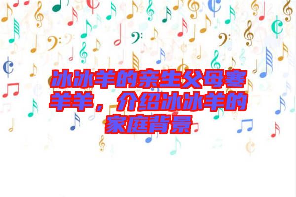冰冰羊的親生父母寒羊羊，介紹冰冰羊的家庭背景