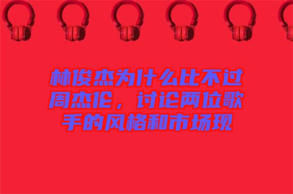 林俊杰為什么比不過周杰倫，討論兩位歌手的風(fēng)格和市場現(xiàn)