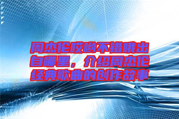 周杰倫哎喲不錯哦出自哪里，介紹周杰倫經典歌曲的創作故事