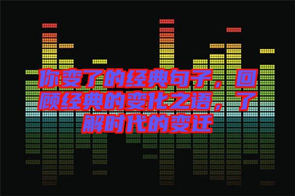 你變了的經(jīng)典句子，回顧經(jīng)典的變化之語(yǔ)，了解時(shí)代的變遷