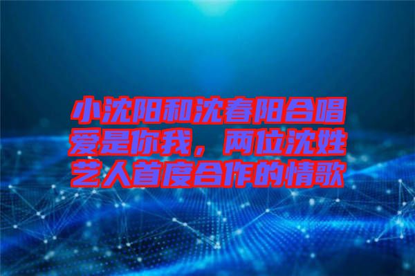 小沈陽和沈春陽合唱愛是你我，兩位沈姓藝人首度合作的情歌