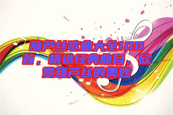 葫蘆絲歌曲大全100首，精選經典曲目，欣賞葫蘆絲的美妙