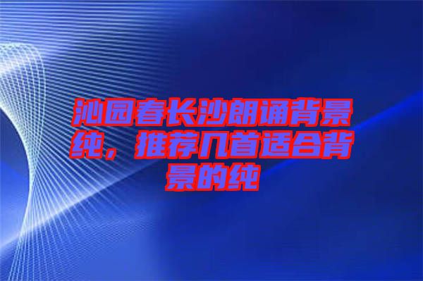 沁園春長沙朗誦背景純，推薦幾首適合背景的純