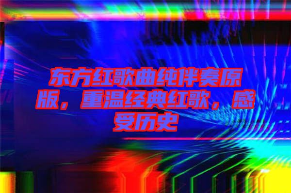 東方紅歌曲純伴奏原版，重溫經(jīng)典紅歌，感受歷史