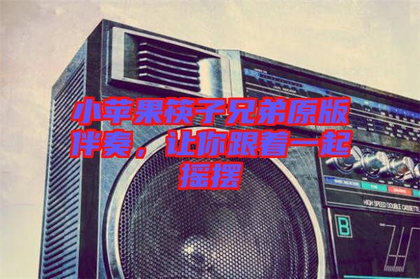 小蘋果筷子兄弟原版伴奏，讓你跟著一起搖擺