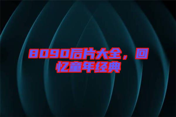 8090后片大全，回憶童年經典