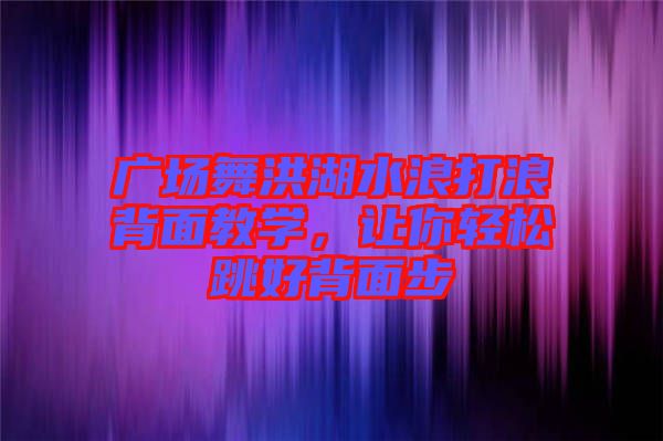 廣場舞洪湖水浪打浪背面教學，讓你輕松跳好背面步