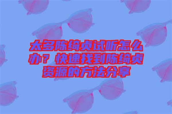 太多陳綺貞試聽怎么辦？快速找到陳綺貞資源的方法分享