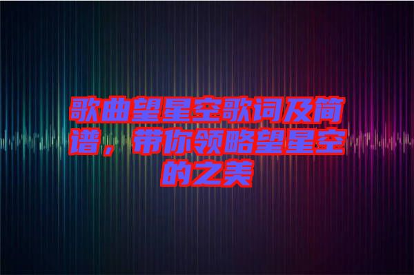 歌曲望星空歌詞及簡譜，帶你領略望星空的之美