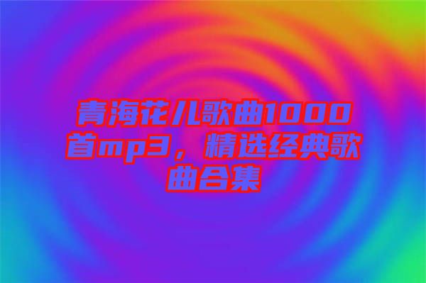 青海花兒歌曲1000首mp3，精選經(jīng)典歌曲合集
