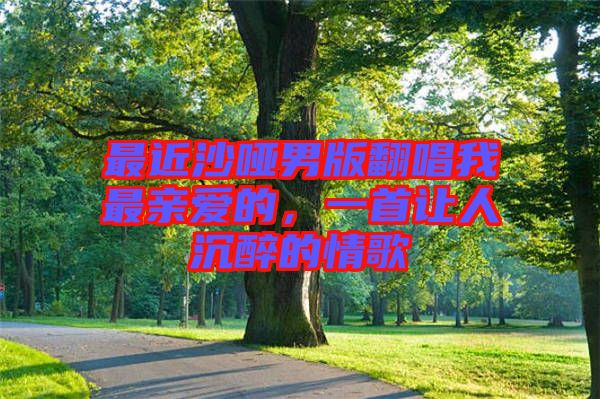 最近沙啞男版翻唱我最親愛的，一首讓人沉醉的情歌