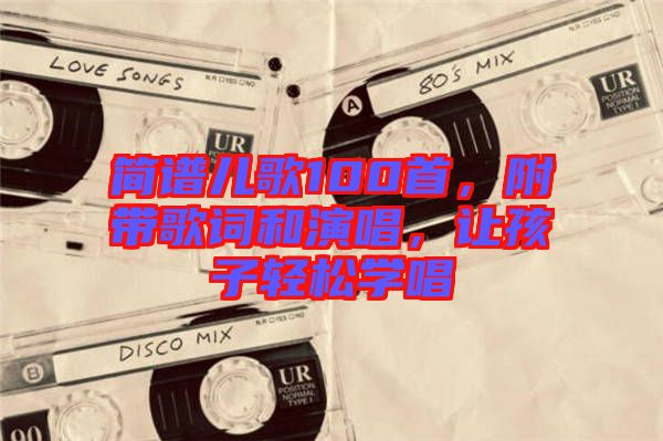 簡譜兒歌100首，附帶歌詞和演唱，讓孩子輕松學唱