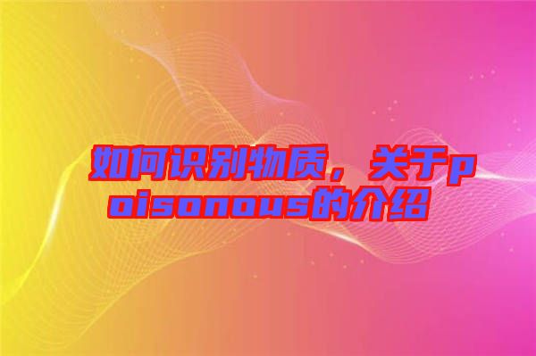 如何識(shí)別物質(zhì)，關(guān)于poisonous的介紹