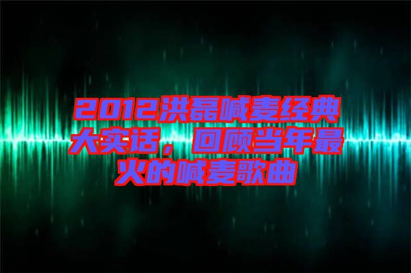 2012洪磊喊麥經典大實話，回顧當年最火的喊麥歌曲