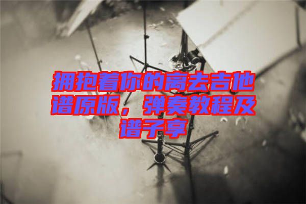 擁抱著你的離去吉他譜原版，彈奏教程及譜子享