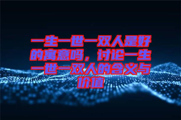 一生一世一雙人是好的寓意嗎，討論一生一世一雙人的含義與價值