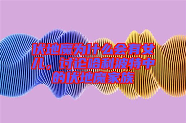 伏地魔為什么會(huì)有女兒，討論哈利波特中的伏地魔家族
