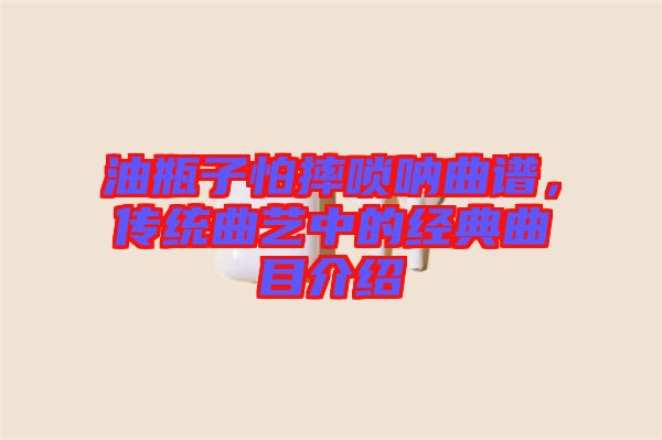 油瓶子怕摔嗩吶曲譜，傳統(tǒng)曲藝中的經(jīng)典曲目介紹