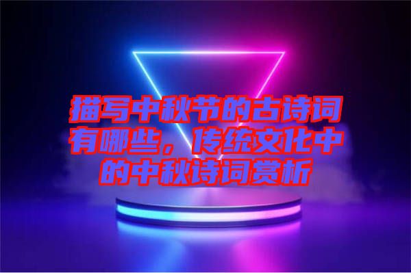描寫(xiě)中秋節(jié)的古詩(shī)詞有哪些，傳統(tǒng)文化中的中秋詩(shī)詞賞析
