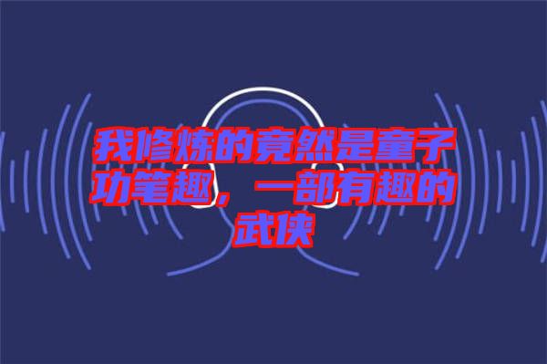 我修煉的竟然是童子功筆趣，一部有趣的武俠